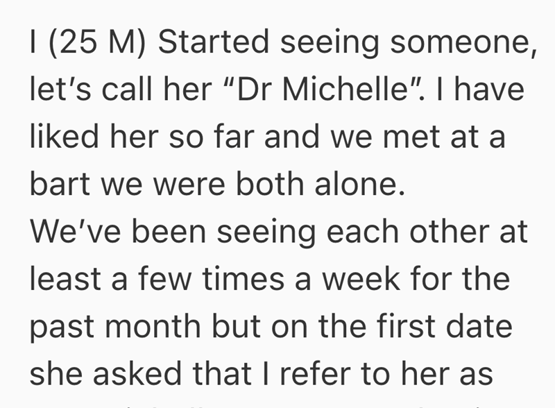 I (25 M) Started seeing someone, let's call her "Dr Michelle". I have liked her so far and we met at a bart we were both alone. We've been seeing each other at least a few times a week for the past month but on the first date she asked that I refer to her as