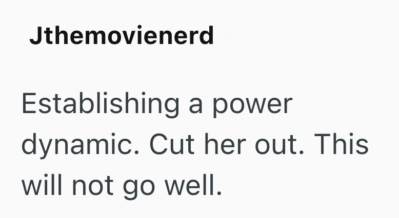Jthemovienerd Establishing a power dynamic. Cut her out. This will not go well.