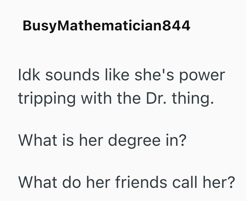 BusyMathematician844 Idk sounds like she's power tripping with the Dr. thing. What is her degree in? What do her friends call her?