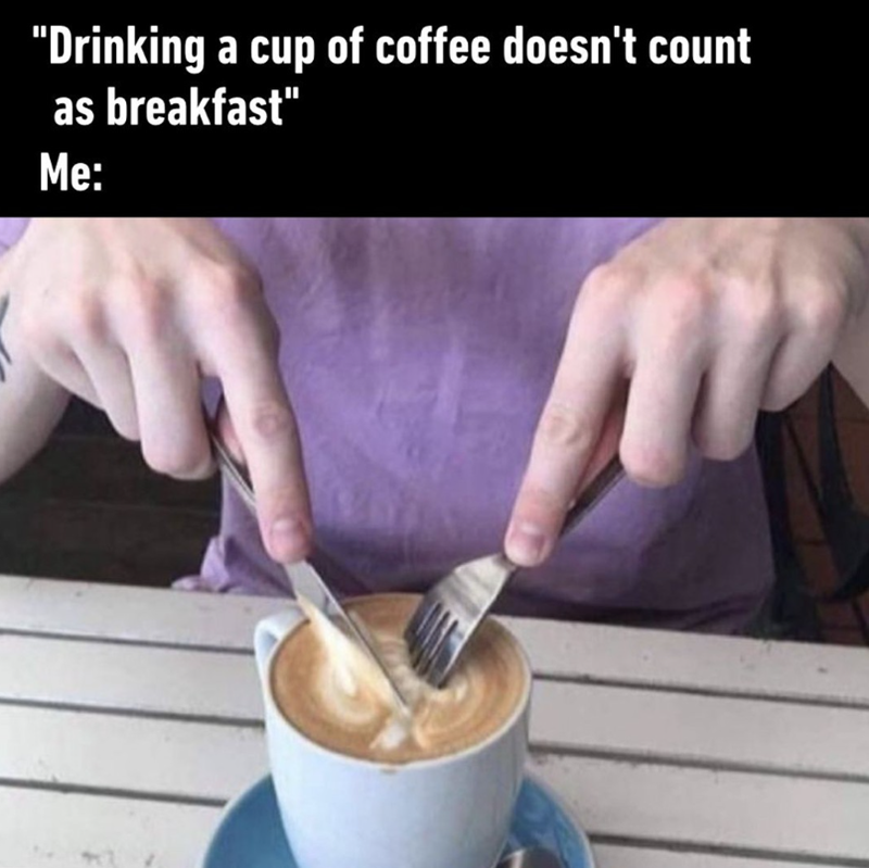 "Drinking a cup of coffee doesn't count as breakfast" Me: