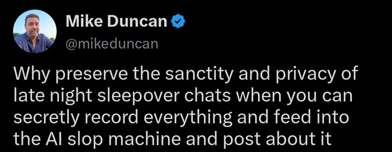 Mike Duncan @mikeduncan Why preserve the sanctity and privacy of late night sleepover chats when you can secretly record everything and feed into the Al slop machine and post about it