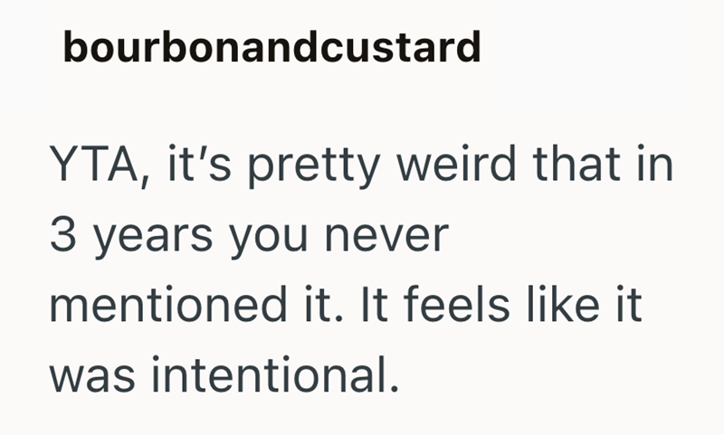 bourbonandcustard YTA, it's pretty weird that in 3 years you never mentioned it. It feels like it was intentional.
