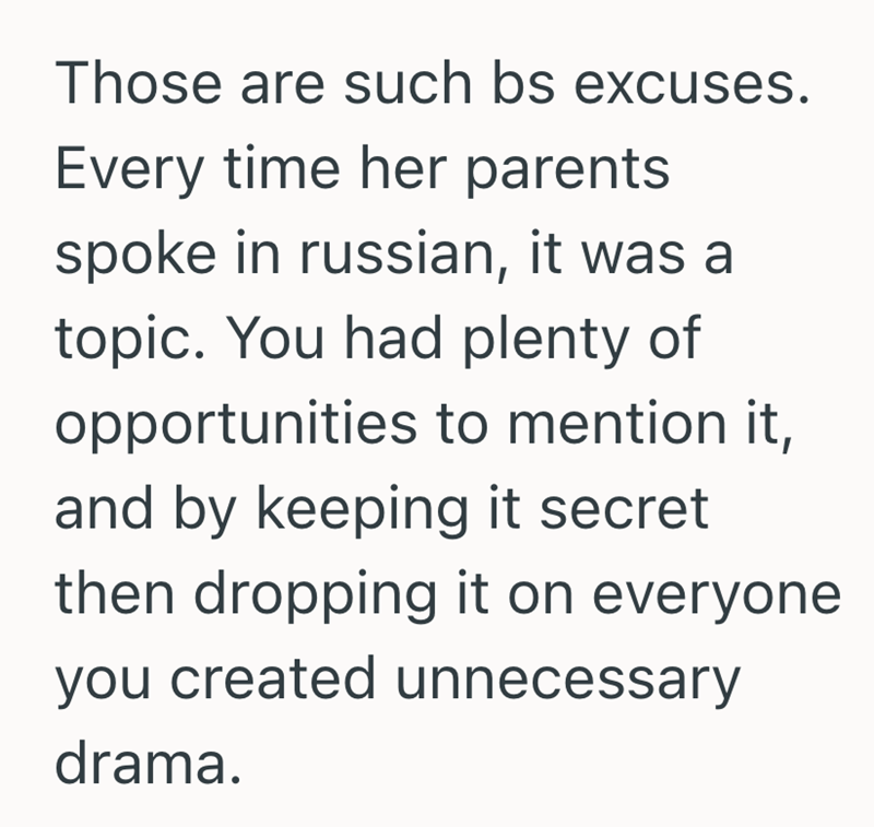 Those are such bs excuses. Every time her parents spoke in russian, it was a topic. You had plenty of opportunities to mention it, and by keeping it secret then dropping it on everyone you created unnecessary drama.