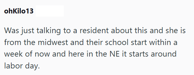 ohKilo13 Was just talking to a resident about this and she is from the midwest and their school start within a week of now and here in the NE it starts around labor day.