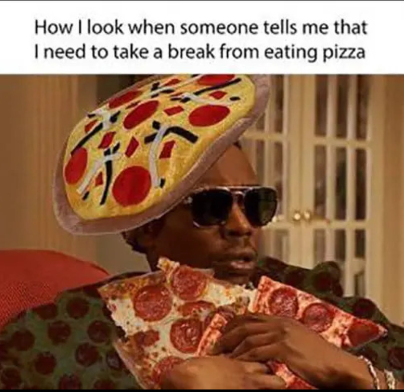 How I look when someone tells me that I need to take a break from eating pizza