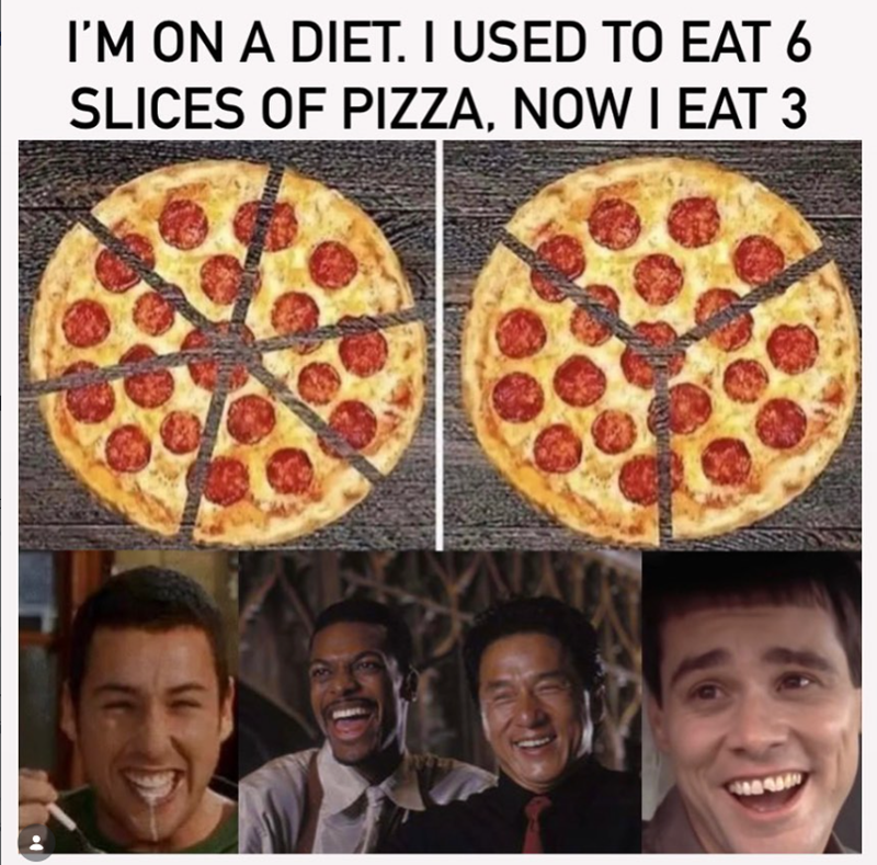 I'M ON A DIET. I USED TO EAT 6 SLICES OF PIZZA, NOW I EAT 3