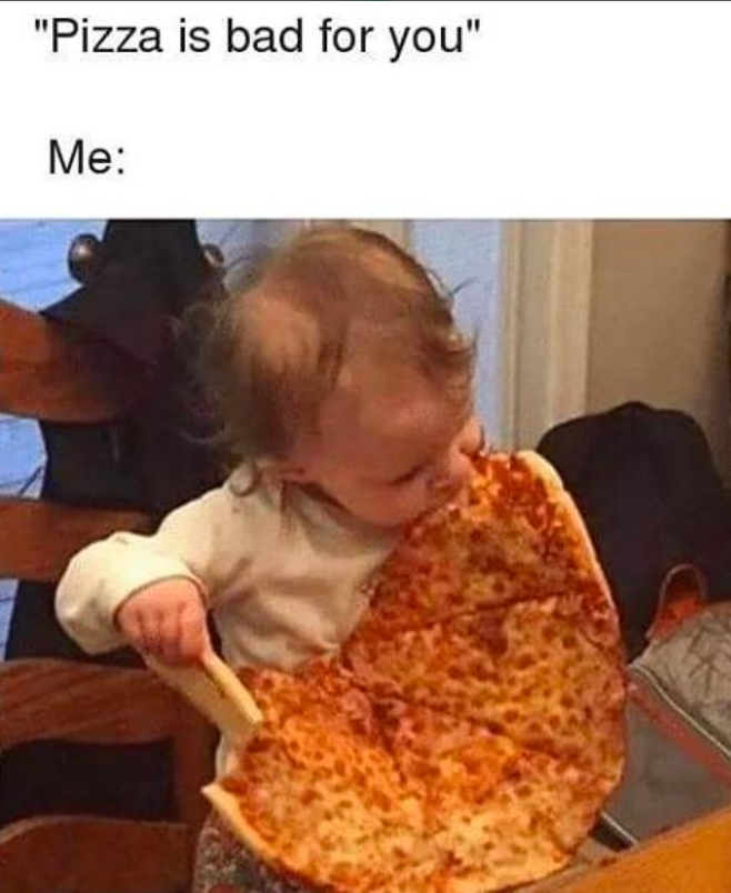 "Pizza is bad for you" Me: