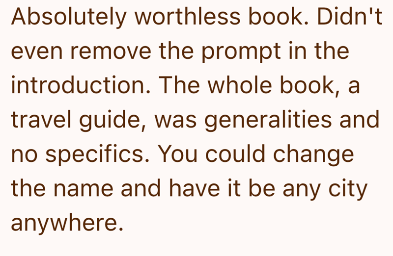 Absolutely worthless book. Didn't even remove the prompt in the introduction. The whole book, a travel guide, was generalities and no specifics. You could change the name and have it be any city anywhere.