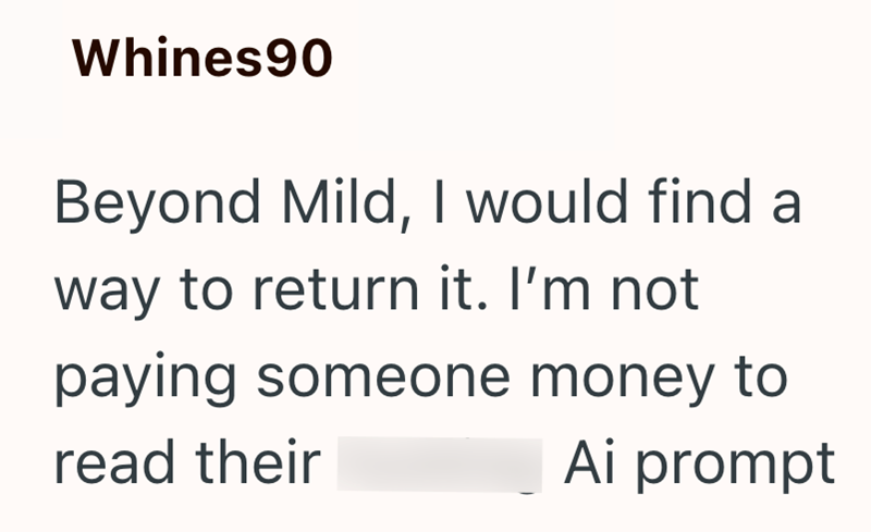 Whines90 Beyond Mild, I would find a way to return it. I'm not paying someone money to Ai prompt read their