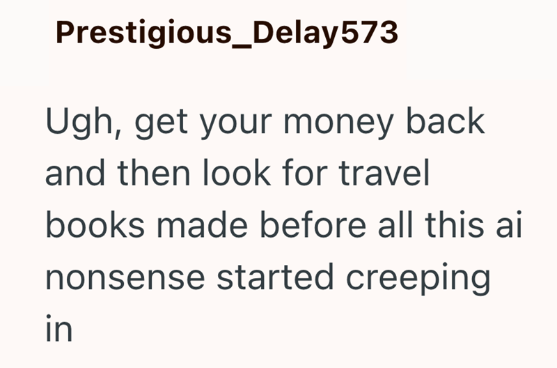 Prestigious_Delay 573 Ugh, get your money back and then look for travel books made before all this ai nonsense started creeping in