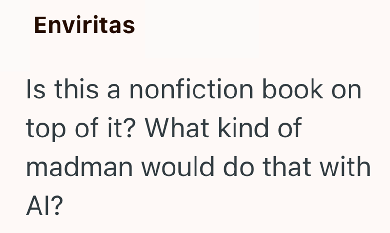 Enviritas Is this a nonfiction book on top of it? What kind of madman would do that with AI?
