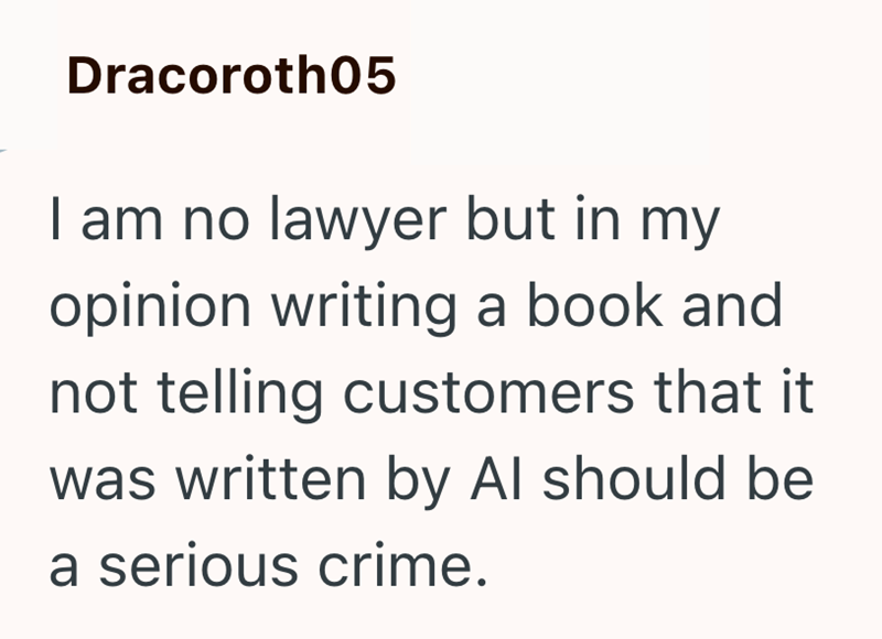Dracoroth05 I am no lawyer but in my opinion writing a book and not telling customers that it was written by Al should be a serious crime.