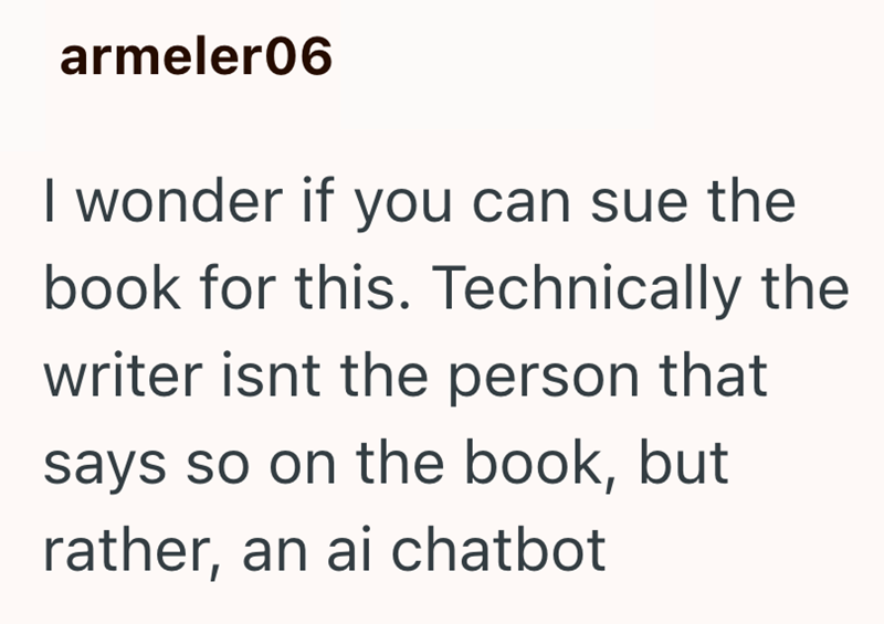armeler06 I wonder if you can sue the book for this. Technically the writer isnt the person that says so on the book, but rather, an ai chatbot