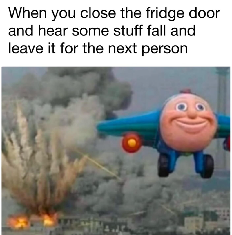 When you close the fridge door and hear some stuff fall and leave it for the next person