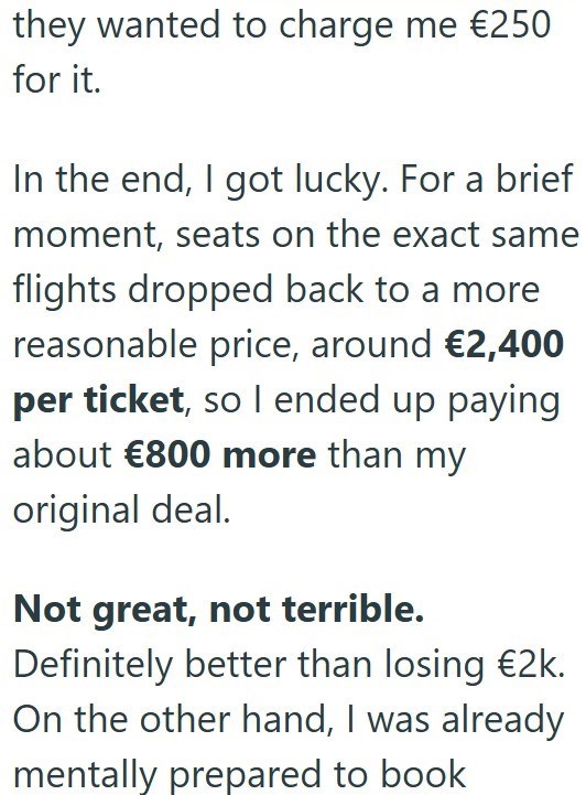 they wanted to charge me €250 for it. In the end, I got lucky. For a brief moment, seats on the exact same flights dropped back to a more reasonable price, around €2,400 per ticket, so I ended up paying about €800 more than my original deal. Not great, not terrible. Definitely better than losing €2k. On the other hand, I was already mentally prepared to book