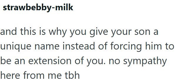 strawbebby-milk and this is why you give your son a unique name instead of forcing him to be an extension of you. no sympathy here from me tbh