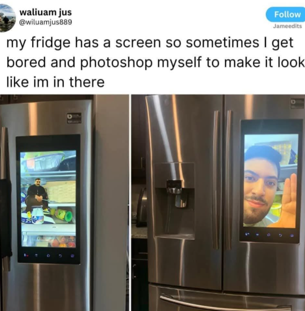 waliuam jus @wiluamjus889 Follow Jameedits my fridge has a screen so sometimes I get bored and photoshop myself to make it look like im in there
