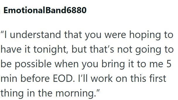 Emotional Band6880 "I understand that you were hoping to have it tonight, but that's not going to be possible when you bring it to me 5 min before EOD. I'll work on this first thing in the morning."