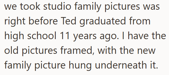 we took studio family pictures was right before Ted graduated from high school 11 years ago. I have the old pictures framed, with the new family picture hung underneath it.