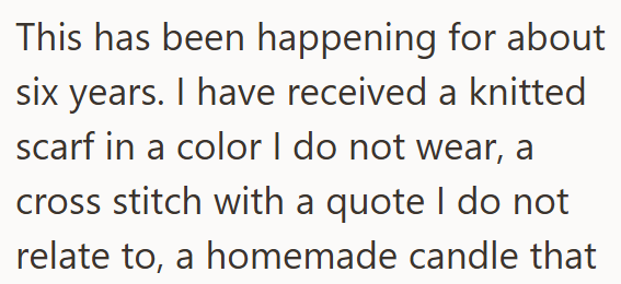 This has been happening for about six years. I have received a knitted scarf in a color I do not wear, a cross stitch with a quote I do not relate to, a homemade candle that