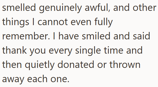 smelled genuinely awful, and other things I cannot even fully remember. I have smiled and said thank you every single time and then quietly donated or thrown away each one.