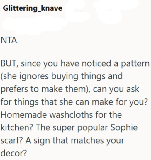 Glittering_knave NTA. BUT, since you have noticed a pattern (she ignores buying things and prefers to make them), can you ask for things that she can make for you? Homemade washcloths for the kitchen? The super popular Sophie scarf? A sign that matches your decor?