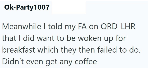 Ok-Party 1007 Meanwhile I told my FA on ORD-LHR that I did want to be woken up for breakfast which they then failed to do. Didn't even get any coffee