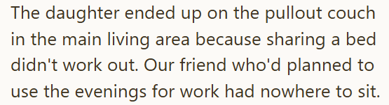 The daughter ended up on the pullout couch in the main living area because sharing a bed didn't work out. Our friend who'd planned to use the evenings for work had nowhere to sit.