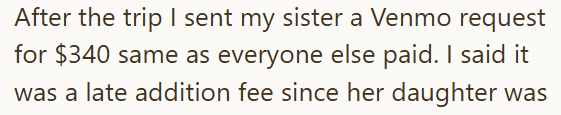 After the trip I sent my sister a Venmo request for $340 same as everyone else paid. I said it was a late addition fee since her daughter was