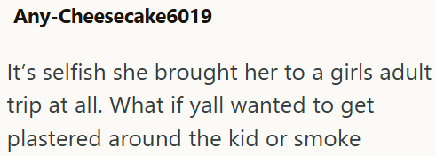 Any-Cheesecake6019 It's selfish she brought her to a girls adult trip at all. What if yall wanted to get plastered around the kid or smoke