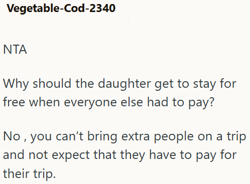 Vegetable-Cod-2340 NTA Why should the daughter get to stay for free when everyone else had to pay? No , you can't bring extra people on a trip and not expect that they have to pay for their trip.