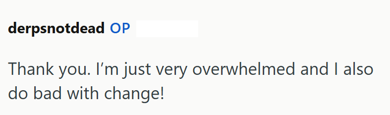 derpsnotdead OP Thank you. I'm just very overwhelmed and I also do bad with change!