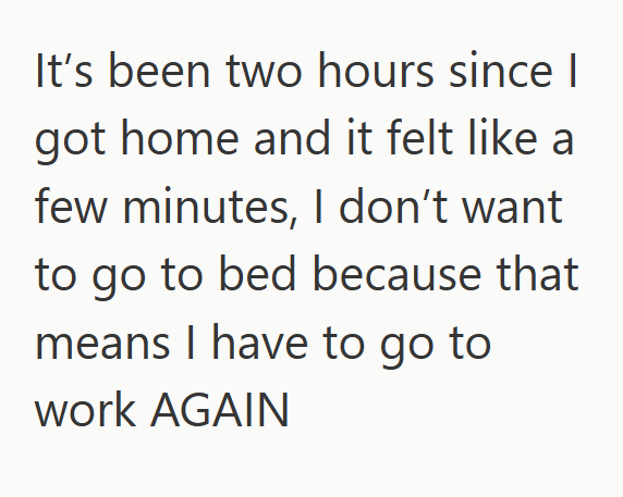 It's been two hours since | got home and it felt like a few minutes, I don't want to go to bed because that means I have to go to work AGAIN