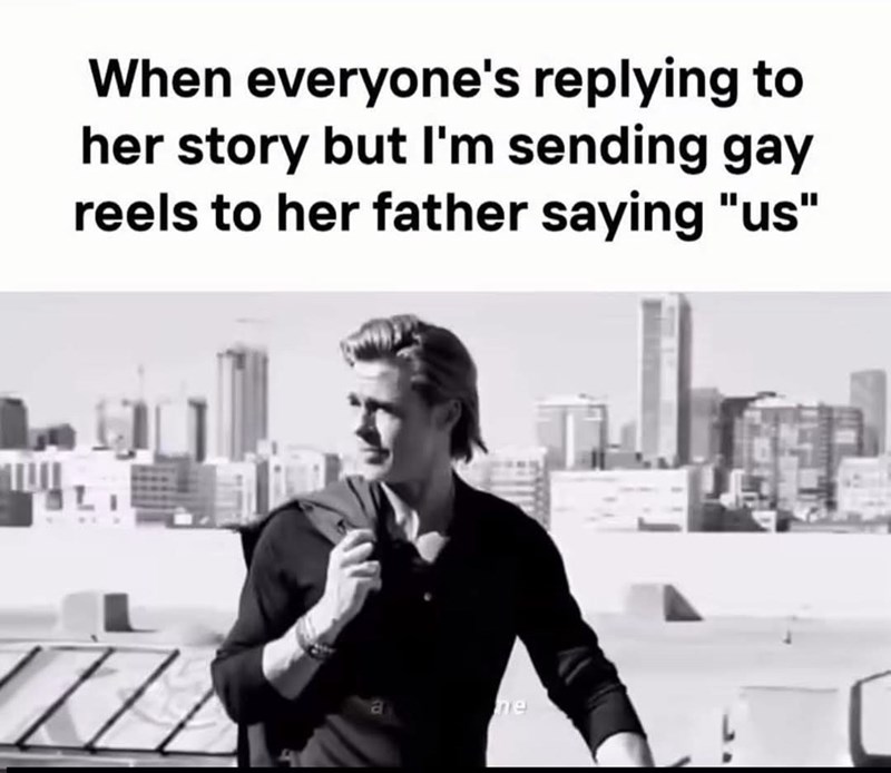 When everyone's replying to her story but I'm sending gay reels to her father saying "us" ne