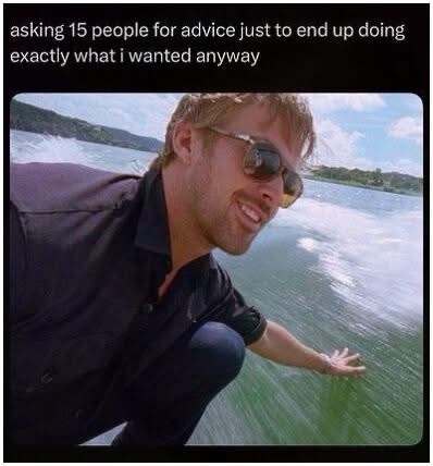asking 15 people for advice just to end up doing exactly what i wanted anyway