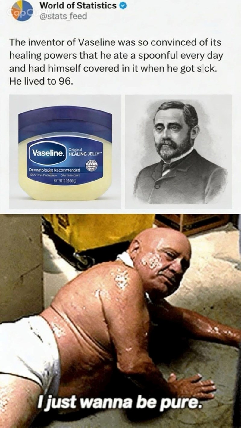 World of Statistics Cap@stats_feed The inventor of Vaseline was so convinced of its healing powers that he ate a spoonful every day and had himself covered in it when he got s ck. He lived to 96. Original Vaseline. HEALING JELLY" Dermatologist Recommended 100% Pree Plan Sectart NETVT 0268) I just wanna be pure.