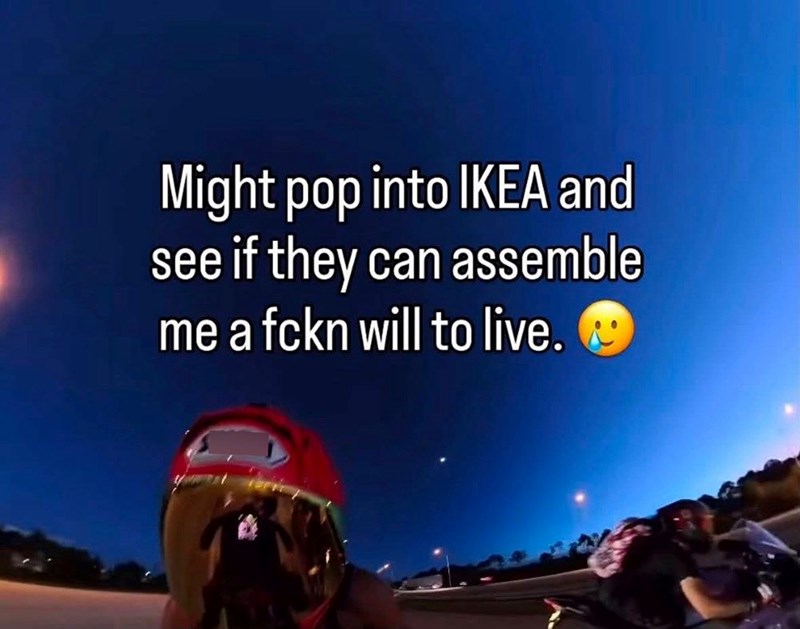 Might pop into IKEA and see if they can assemble me a fckn will to live.