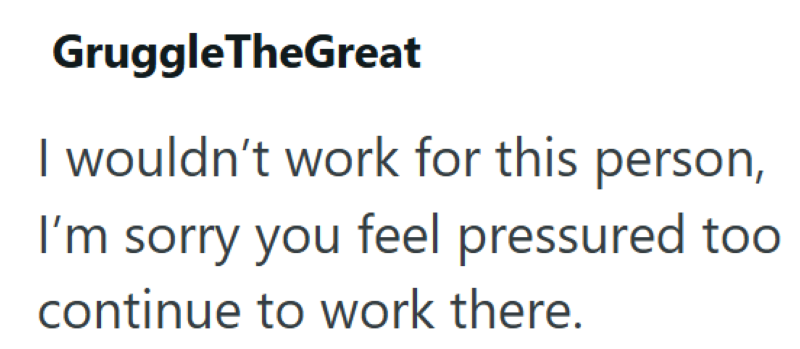 GruggleTheGreat I wouldn't work for this person, I'm sorry you feel pressured too continue to work there.