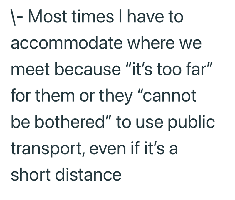- Most times I have to accommodate where we meet because "it's too far" for them or they "cannot be bothered" to use public transport, even if it's a short distance