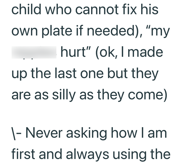 child who cannot fix his own plate if needed), "my hurt" (ok, I made up the last one but they are as silly as they come) \- Never asking how I am. first and always using the