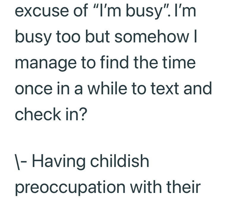 excuse of "I'm busy". I'm busy too but somehow I manage to find the time once in a while to text and check in? \- Having childish preoccupation with their