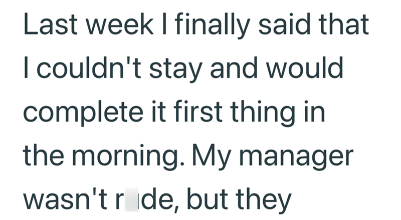 Last week I finally said that I couldn't stay and would complete it first thing in the morning. My manager wasn't rode, but they
