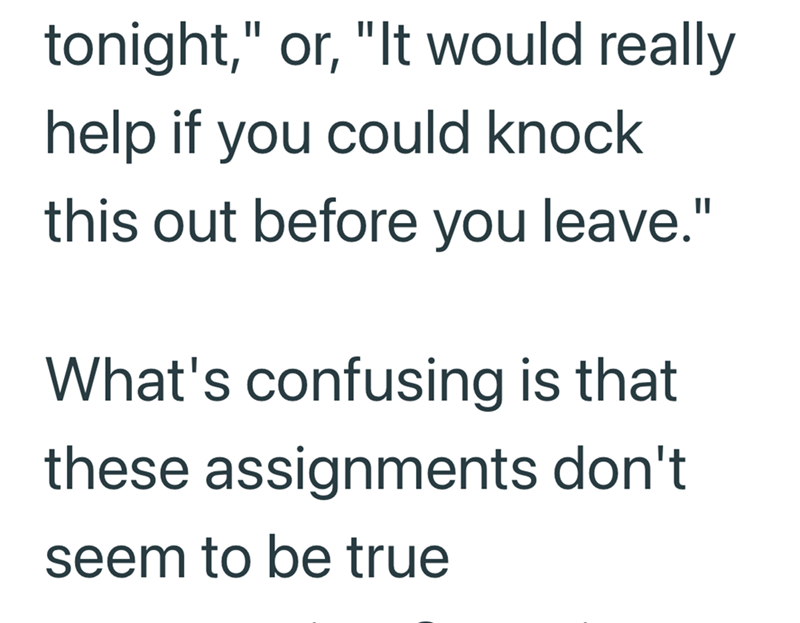 tonight," or, "It would really help if you could knock this out before you leave." What's confusing is that these assignments don't seem to be true