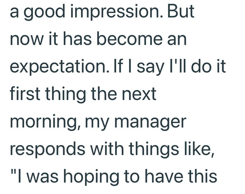 a good impression. But now it has become an expectation. If I say I'll do it first thing the next morning, my manager responds with things like, "I was hoping to have this