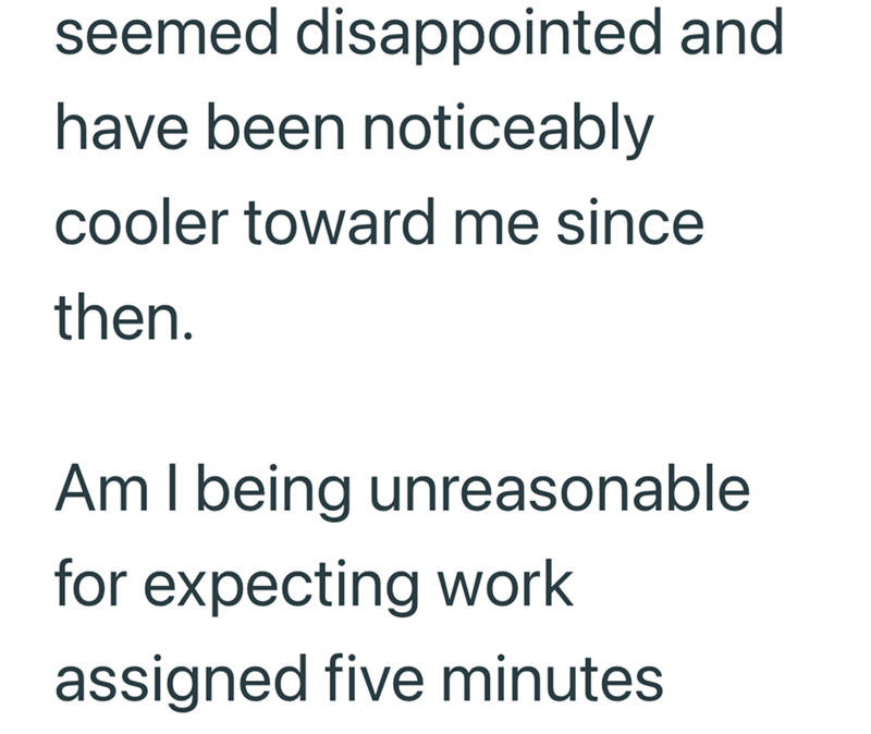 seemed disappointed and have been noticeably cooler toward me since then. Am I being unreasonable for expecting work assigned five minutes