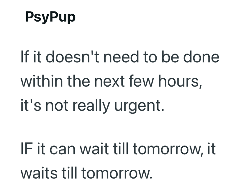 PsyPup If it doesn't need to be done within the next few hours, it's not really urgent. IF it can wait till tomorrow, it waits till tomorrow.