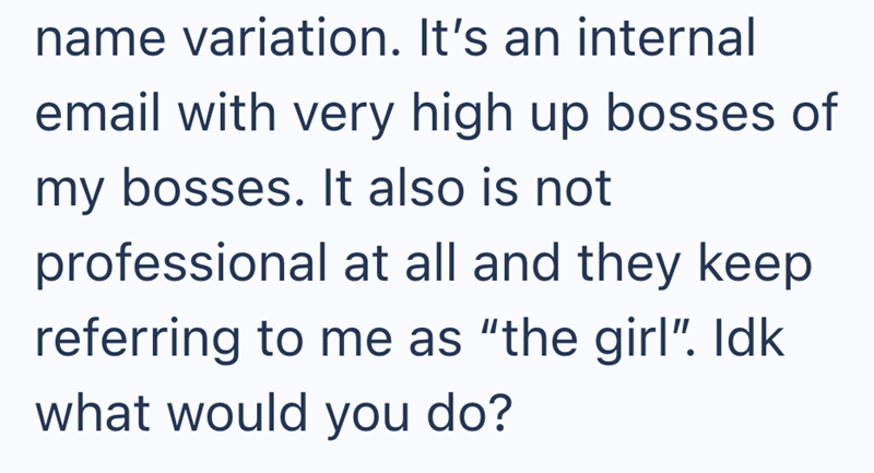 name variation. It's an internal email with very high up bosses of my bosses. It also is not professional at all and they keep referring to me as "the girl". Idk what would you do?