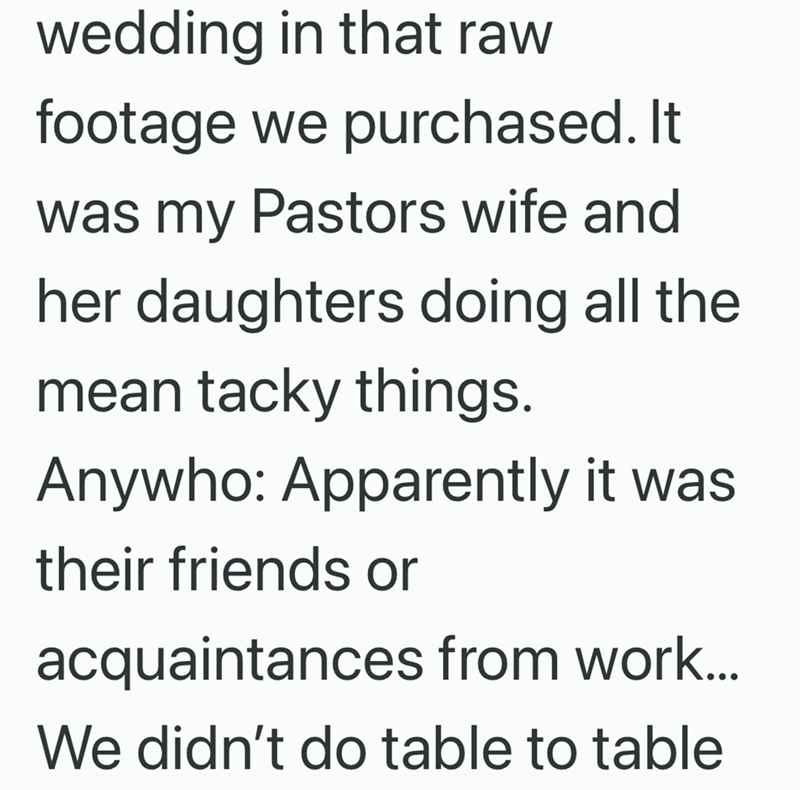 wedding in that raw footage we purchased. It was my Pastors wife and her daughters doing all the mean tacky things. Anywho: Apparently it was their friends or acquaintances from work... We didn't do table to table