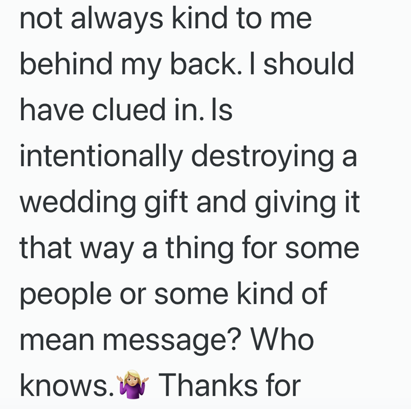 not always kind to me behind my back. I should have clued in. Is intentionally destroying a wedding gift and giving it that way a thing for some people or some kind of mean message? Who knows. Thanks for