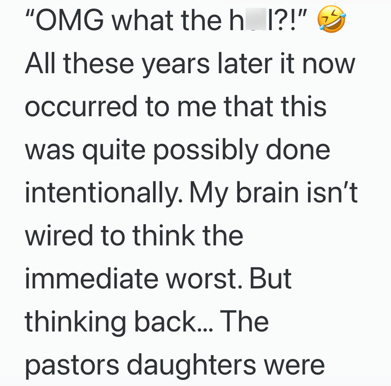 "OMG what the h_I?!" All these years later it now occurred to me that this was quite possibly done intentionally. My brain isn't wired to think the immediate worst. But thinking back... The pastors daughters were